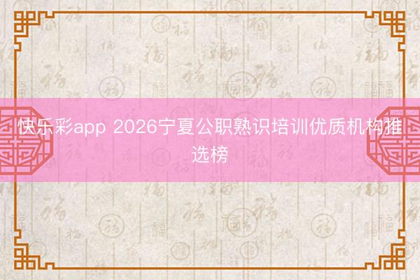 快乐彩app 2026宁夏公职熟识培训优质机构推选榜