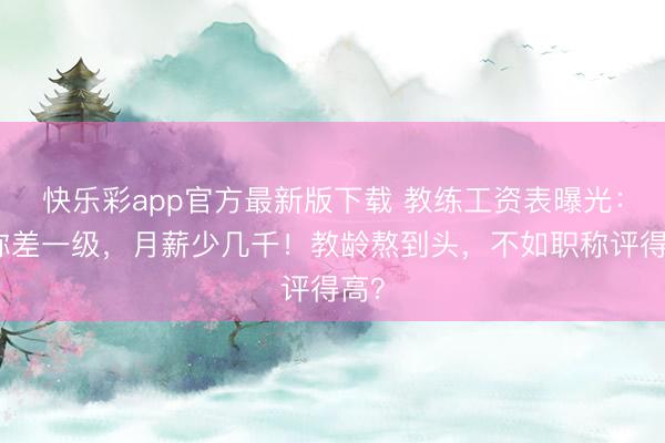 快乐彩app官方最新版下载 教练工资表曝光：职称差一级，月薪少几千！教龄熬到头，不如职称评得高？