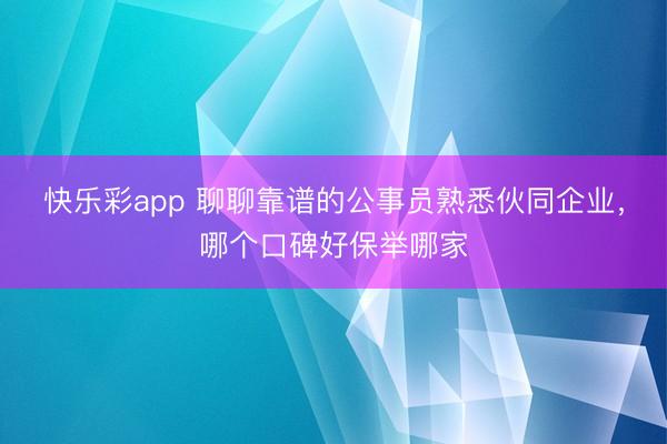 快乐彩app 聊聊靠谱的公事员熟悉伙同企业，哪个口碑好保举哪家