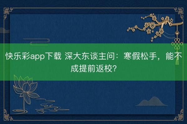 快乐彩app下载 深大东谈主问：寒假松手，能不成提前返校？