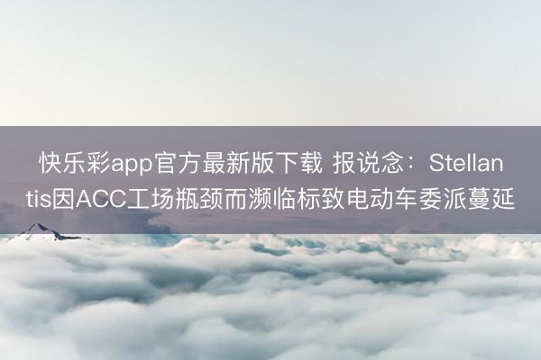 快乐彩app官方最新版下载 报说念:Stellantis因ACC工场瓶颈而濒临标致电动车委派蔓延