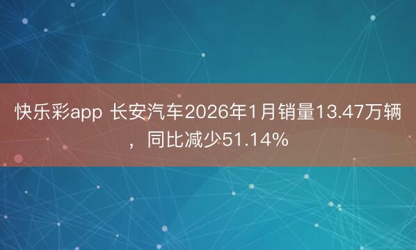 快乐彩app 长安汽车2026年1月销量13.47万辆,同比减少51.14%