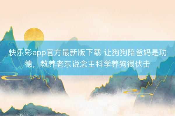快乐彩app官方最新版下载 让狗狗陪爸妈是功德,教养老东说念主科学养狗很伏击