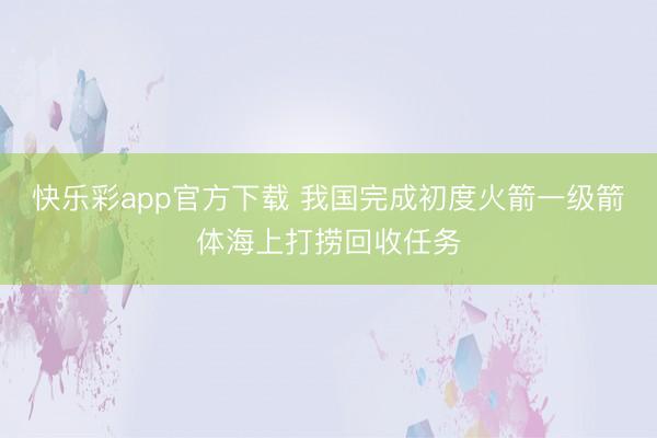快乐彩app官方下载 我国完成初度火箭一级箭体海上打捞回收任务