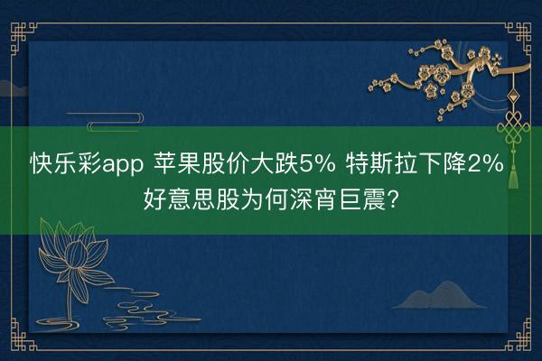 快乐彩app 苹果股价大跌5% 特斯拉下降2% 好意思股为何深宵巨震?
