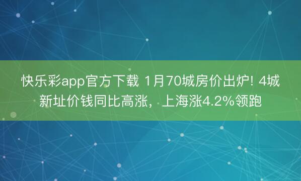 快乐彩app官方下载 1月70城房价出炉! 4城新址价钱同比高涨,上海涨4.2%领跑