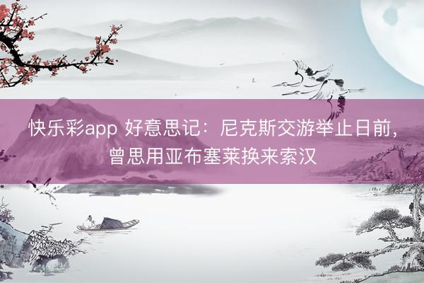 快乐彩app 好意思记:尼克斯交游举止日前,曾思用亚布塞莱换来索汉