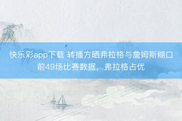 快乐彩app下载 转播方晒弗拉格与詹姆斯糊口前49场比赛数据，弗拉格占优