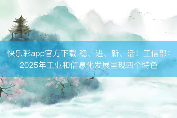 快乐彩app官方下载 稳、进、新、活!工信部:2025年工业和信息化发展呈现四个特色