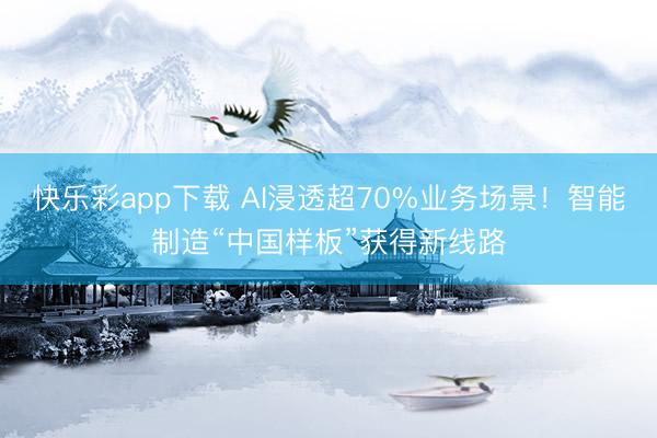 快乐彩app下载 AI浸透超70%业务场景！智能制造“中国样板”获得新线路