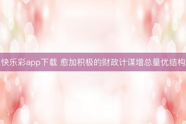 快乐彩app下载 愈加积极的财政计谋增总量优结构