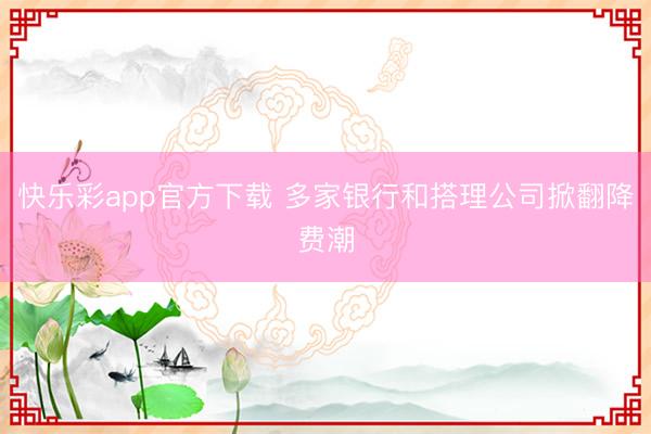 快乐彩app官方下载 多家银行和搭理公司掀翻降费潮