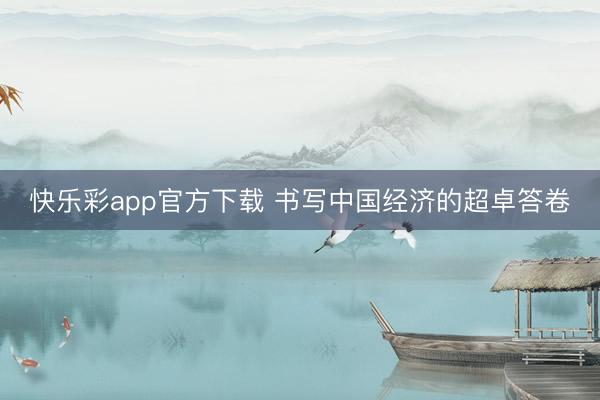 快乐彩app官方下载 书写中国经济的超卓答卷