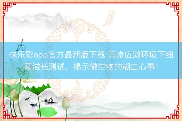 快乐彩app官方最新版下载 高渗应激环境下细菌滋长测试，揭示微生物的糊口心事！