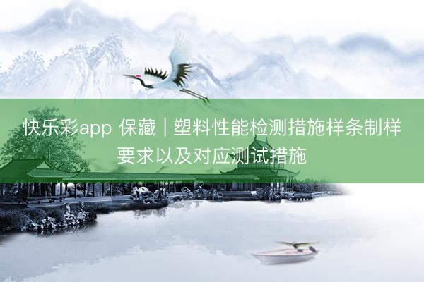 快乐彩app 保藏 | 塑料性能检测措施样条制样要求以及对应测试措施