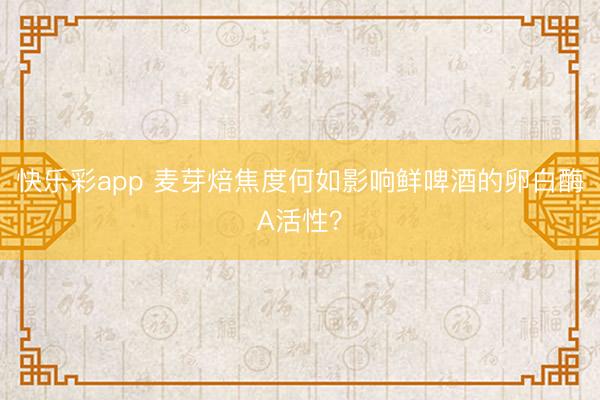 快乐彩app 麦芽焙焦度何如影响鲜啤酒的卵白酶A活性？