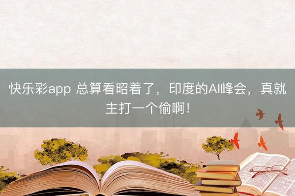 快乐彩app 总算看昭着了,印度的AI峰会,真就主打一个偷啊!