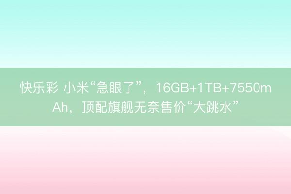 快乐彩 小米“急眼了”，16GB+1TB+7550mAh，顶配旗舰无奈售价“大跳水”