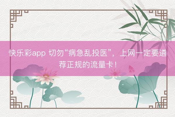 快乐彩app 切勿“病急乱投医”,上网一定要遴荐正规的流量卡!