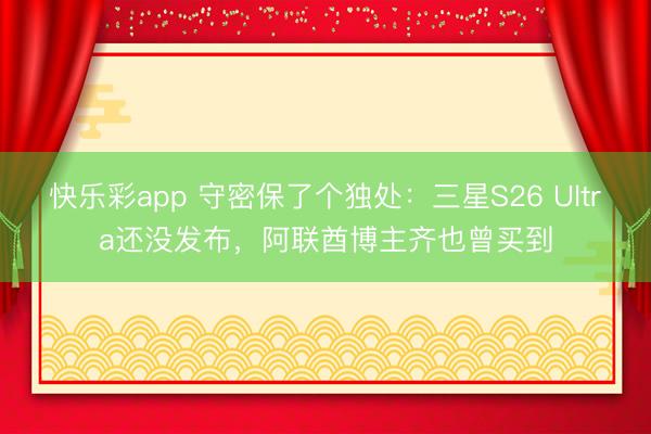 快乐彩app 守密保了个独处:三星S26 Ultra还没发布,阿联酋博主齐也曾买到