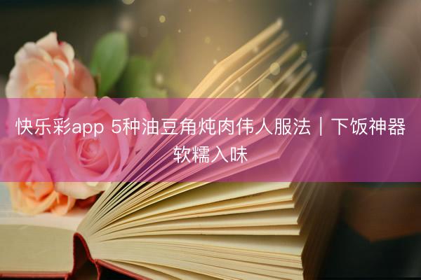 快乐彩app 5种油豆角炖肉伟人服法｜下饭神器软糯入味