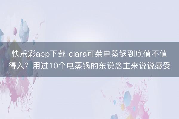 快乐彩app下载 clara可莱电蒸锅到底值不值得入?用过10个电蒸锅的东说念主来说说感受