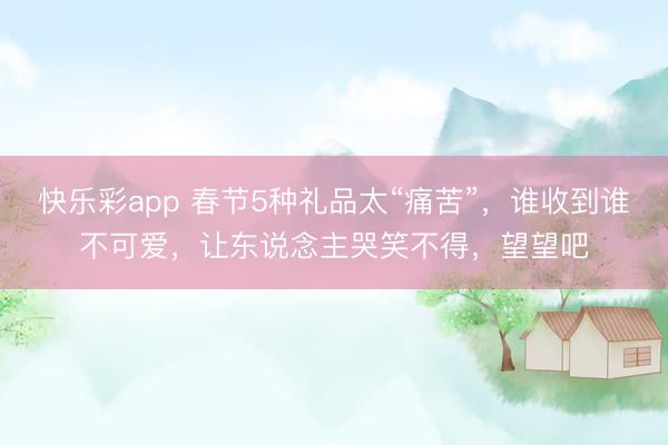 快乐彩app 春节5种礼品太“痛苦”，谁收到谁不可爱，让东说念主哭笑不得，望望吧