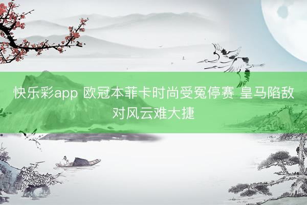 快乐彩app 欧冠本菲卡时尚受冤停赛 皇马陷敌对风云难大捷