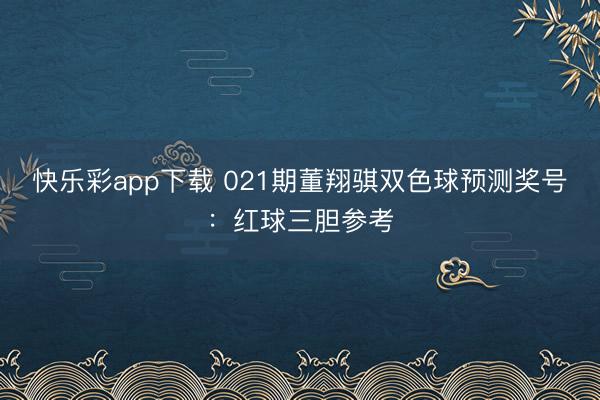 快乐彩app下载 021期董翔骐双色球预测奖号：红球三胆参考