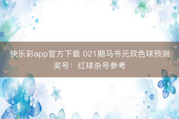 快乐彩app官方下载 021期马书元双色球预测奖号:红球杀号参考