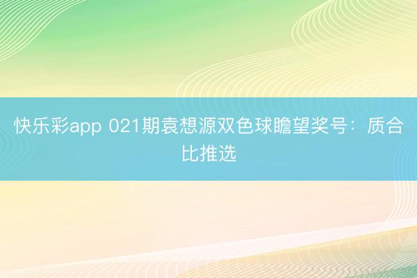 快乐彩app 021期袁想源双色球瞻望奖号:质合比推选