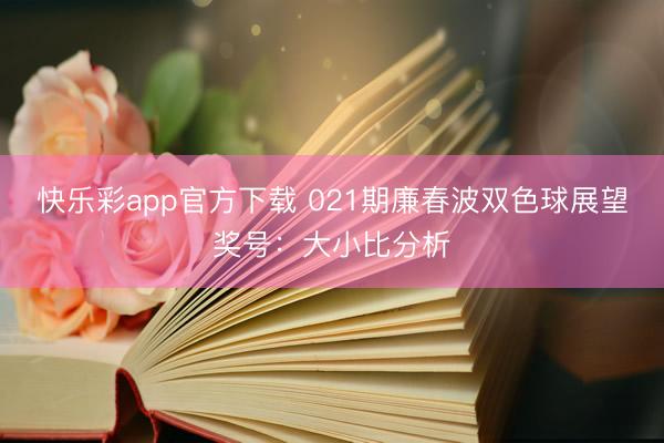 快乐彩app官方下载 021期廉春波双色球展望奖号:大小比分析