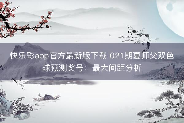 快乐彩app官方最新版下载 021期夏师父双色球预测奖号:最大间距分析