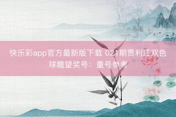 快乐彩app官方最新版下载 021期贾利江双色球瞻望奖号：重号参考