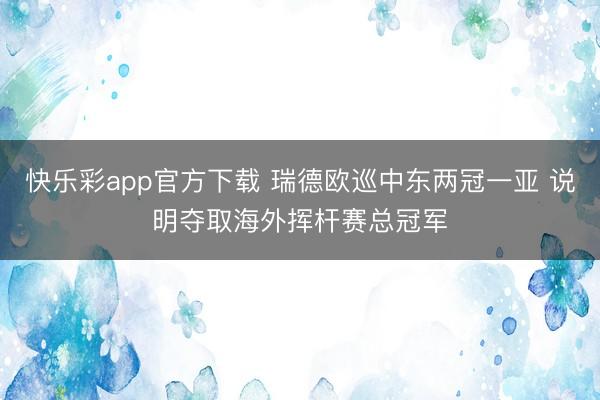 快乐彩app官方下载 瑞德欧巡中东两冠一亚 说明夺取海外挥杆赛总冠军