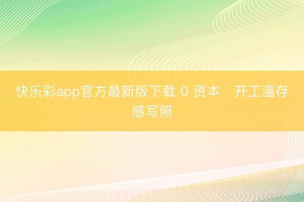快乐彩app官方最新版下载 0 资本✨开工温存感写照