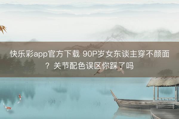快乐彩app官方下载 90P岁女东谈主穿不颜面?关节配色误区你踩了吗