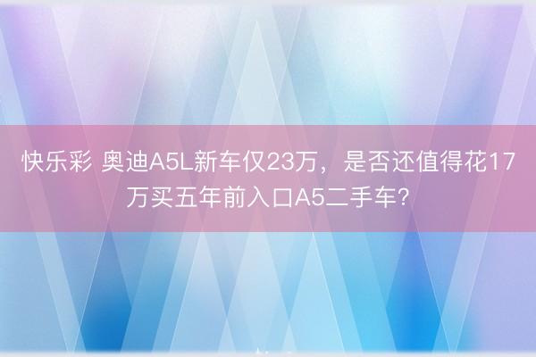 快乐彩 奥迪A5L新车仅23万，是否还值得花17万买五年前入口A5二手车？