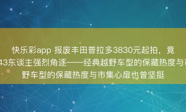 快乐彩app 报废丰田普拉多3830元起拍,竟以5.6万元成交,43东谈主强烈角逐——经典越野车型的保藏热度与市集心扉也曾坚挺