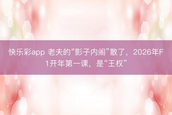 快乐彩app 老夫的“影子内阁”散了,2026年F1开年第一课,是“王权”