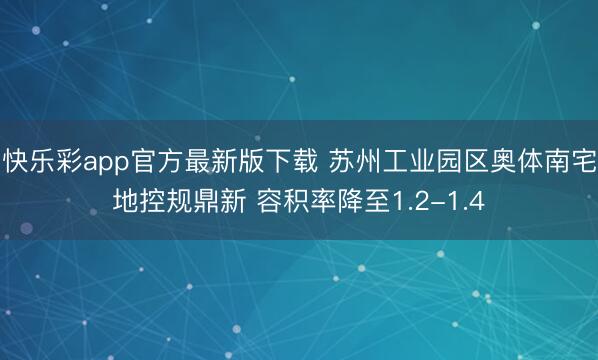 快乐彩app官方最新版下载 苏州工业园区奥体南宅地控规鼎新 容积率降至1.2-1.4