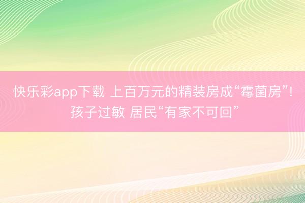 快乐彩app下载 上百万元的精装房成“霉菌房”! 孩子过敏 居民“有家不可回”