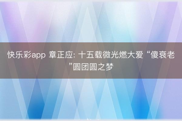 快乐彩app 章正应: 十五载微光燃大爱 “傻衰老”圆团圆之梦