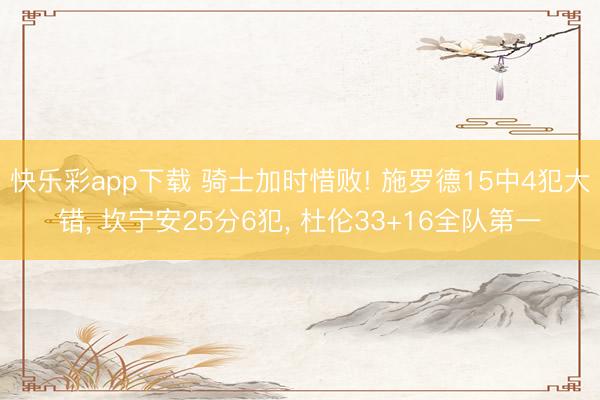 快乐彩app下载 骑士加时惜败! 施罗德15中4犯大错， 坎宁安25分6犯， 杜伦33+16全队第一