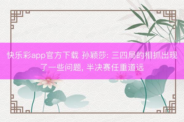 快乐彩app官方下载 孙颖莎: 三四局的相抓出现了一些问题, 半决赛任重道远