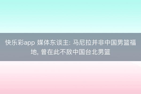 快乐彩app 媒体东谈主: 马尼拉并非中国男篮福地, 曾在此不敌中国台北男篮