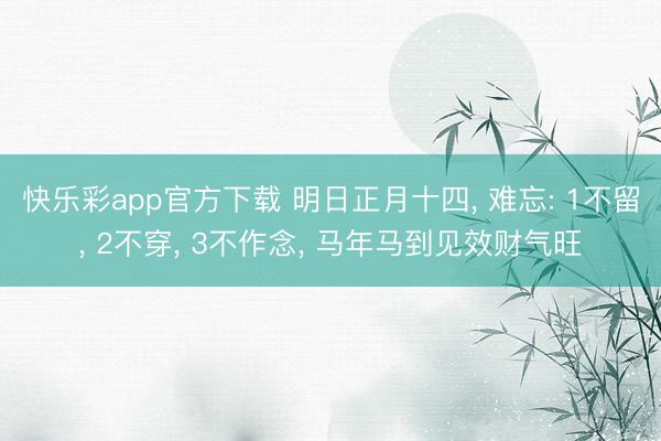 快乐彩app官方下载 明日正月十四， 难忘: 1不留， 2不穿， 3不作念， 马年马到见效财气旺