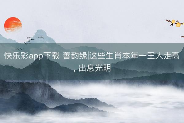快乐彩app下载 善韵缘|这些生肖本年一王人走高, 出息光明