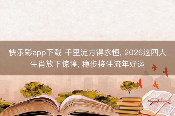 快乐彩app下载 千里淀方得永恒, 2026这四大生肖放下惊惶, 稳步接住流年好运