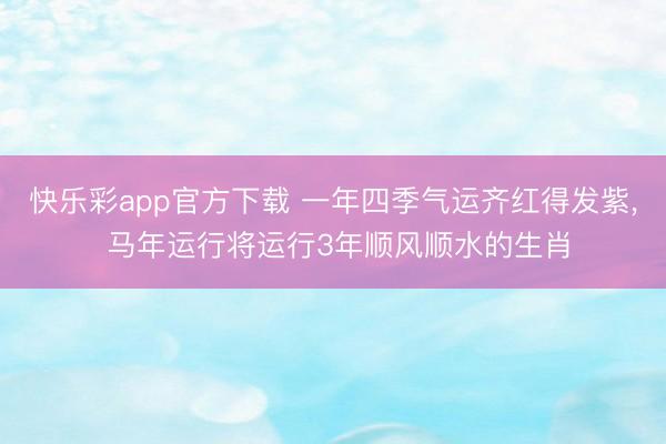 快乐彩app官方下载 一年四季气运齐红得发紫， 马年运行将运行3年顺风顺水的生肖